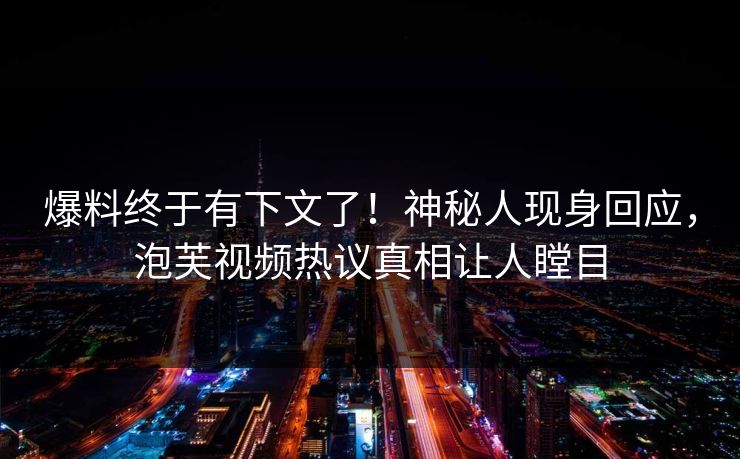 爆料终于有下文了！神秘人现身回应，泡芙视频热议真相让人瞠目