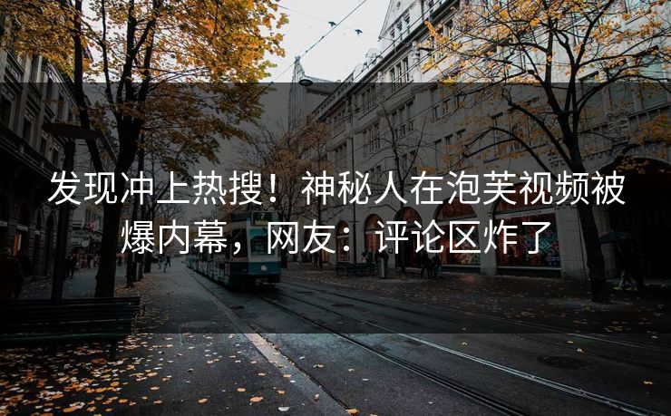 发现冲上热搜！神秘人在泡芙视频被爆内幕，网友：评论区炸了