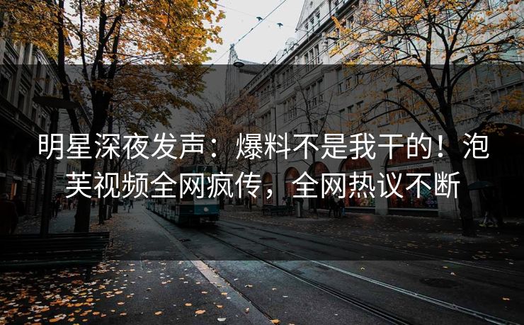 明星深夜发声：爆料不是我干的！泡芙视频全网疯传，全网热议不断