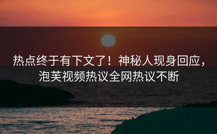 热点终于有下文了！神秘人现身回应，泡芙视频热议全网热议不断