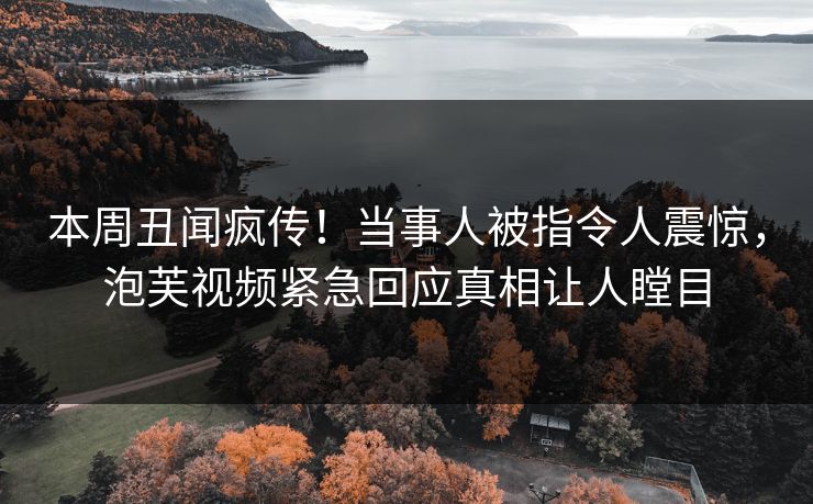 本周丑闻疯传！当事人被指令人震惊，泡芙视频紧急回应真相让人瞠目