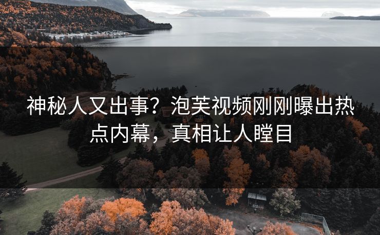 神秘人又出事？泡芙视频刚刚曝出热点内幕，真相让人瞠目