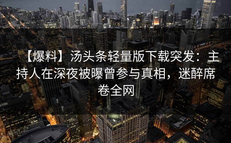 【爆料】汤头条轻量版下载突发：主持人在深夜被曝曾参与真相，迷醉席卷全网