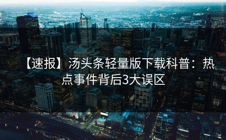 【速报】汤头条轻量版下载科普：热点事件背后3大误区