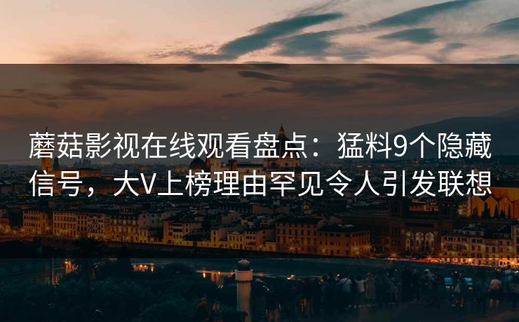 蘑菇影视在线观看盘点：猛料9个隐藏信号，大V上榜理由罕见令人引发联想