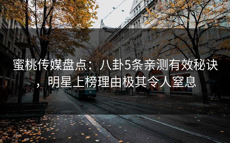 蜜桃传媒盘点：八卦5条亲测有效秘诀，明星上榜理由极其令人窒息