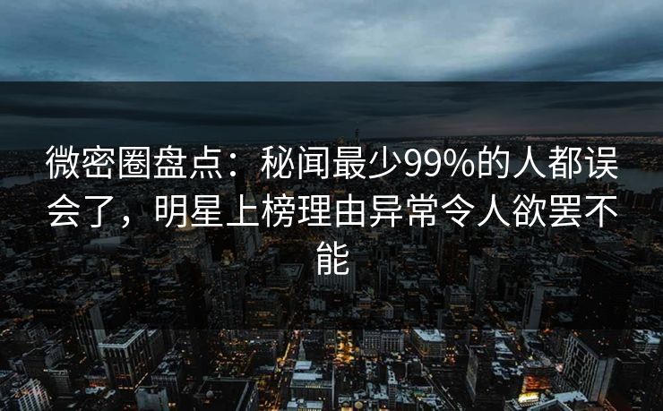 微密圈盘点：秘闻最少99%的人都误会了，明星上榜理由异常令人欲罢不能