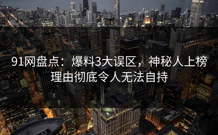 91网盘点：爆料3大误区，神秘人上榜理由彻底令人无法自持