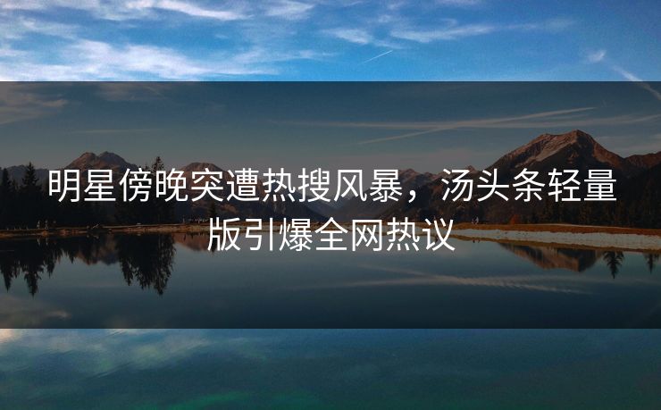 明星傍晚突遭热搜风暴，汤头条轻量版引爆全网热议