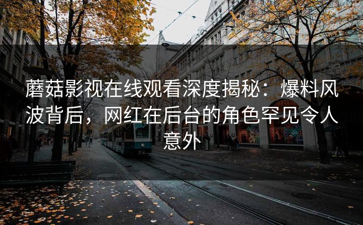 蘑菇影视在线观看深度揭秘：爆料风波背后，网红在后台的角色罕见令人意外