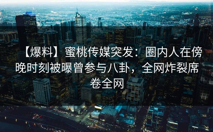 【爆料】蜜桃传媒突发：圈内人在傍晚时刻被曝曾参与八卦，全网炸裂席卷全网