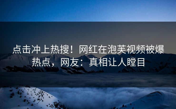 点击冲上热搜！网红在泡芙视频被爆热点，网友：真相让人瞠目