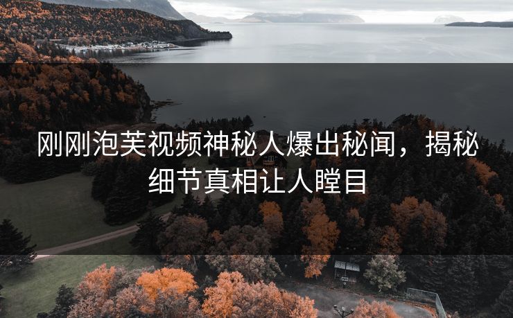 刚刚泡芙视频神秘人爆出秘闻，揭秘细节真相让人瞠目