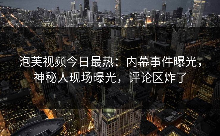 泡芙视频今日最热：内幕事件曝光，神秘人现场曝光，评论区炸了