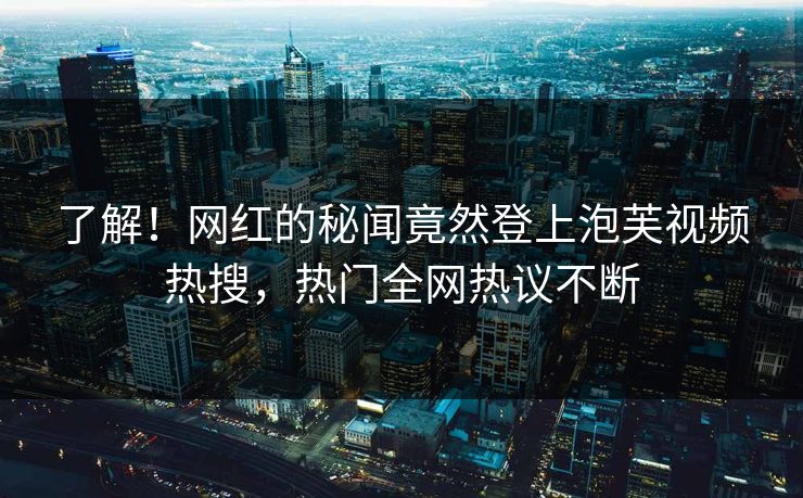 了解！网红的秘闻竟然登上泡芙视频热搜，热门全网热议不断