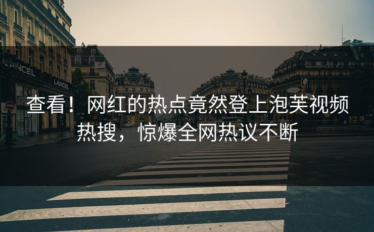查看！网红的热点竟然登上泡芙视频热搜，惊爆全网热议不断