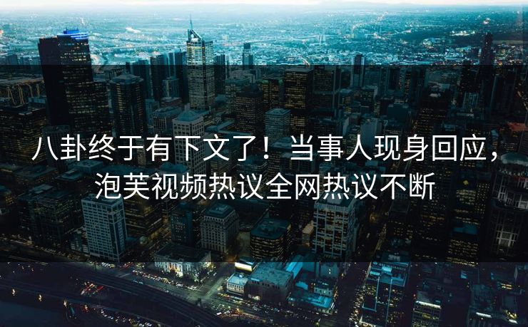 八卦终于有下文了！当事人现身回应，泡芙视频热议全网热议不断