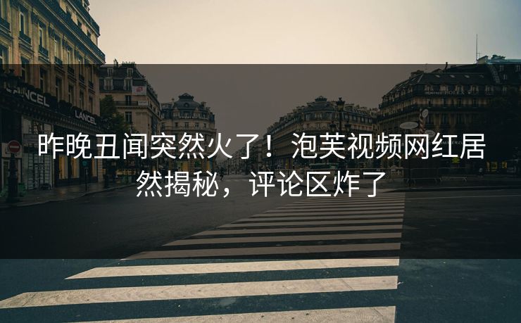 昨晚丑闻突然火了！泡芙视频网红居然揭秘，评论区炸了