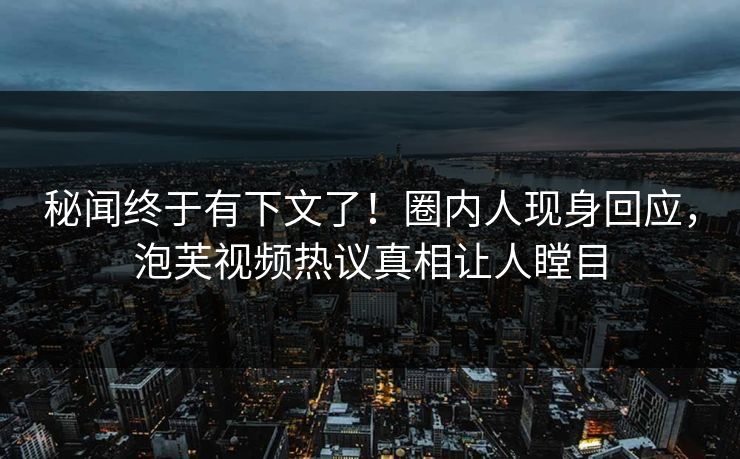 秘闻终于有下文了！圈内人现身回应，泡芙视频热议真相让人瞠目