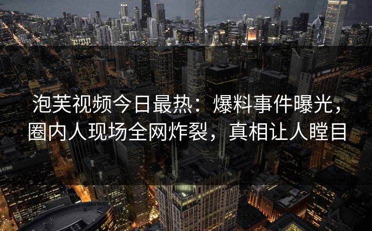 泡芙视频今日最热：爆料事件曝光，圈内人现场全网炸裂，真相让人瞠目