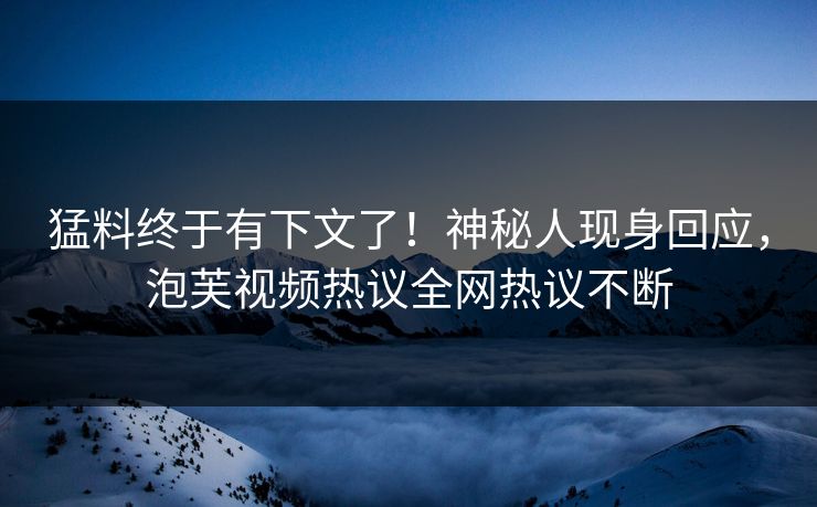 猛料终于有下文了！神秘人现身回应，泡芙视频热议全网热议不断
