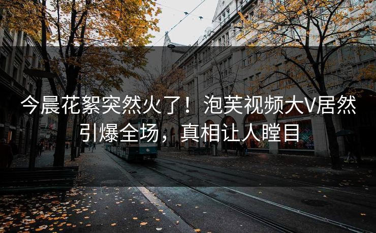 今晨花絮突然火了！泡芙视频大V居然引爆全场，真相让人瞠目