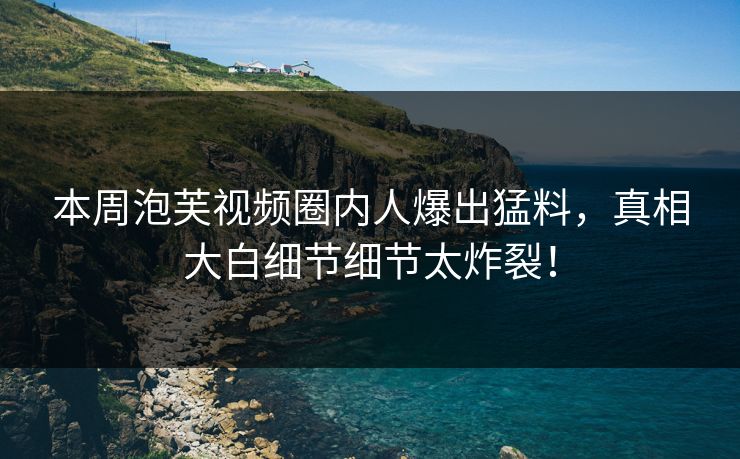 本周泡芙视频圈内人爆出猛料，真相大白细节细节太炸裂！