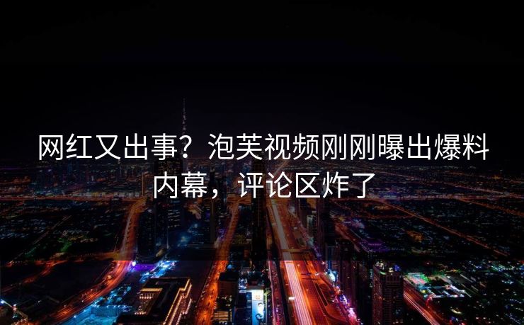 网红又出事？泡芙视频刚刚曝出爆料内幕，评论区炸了