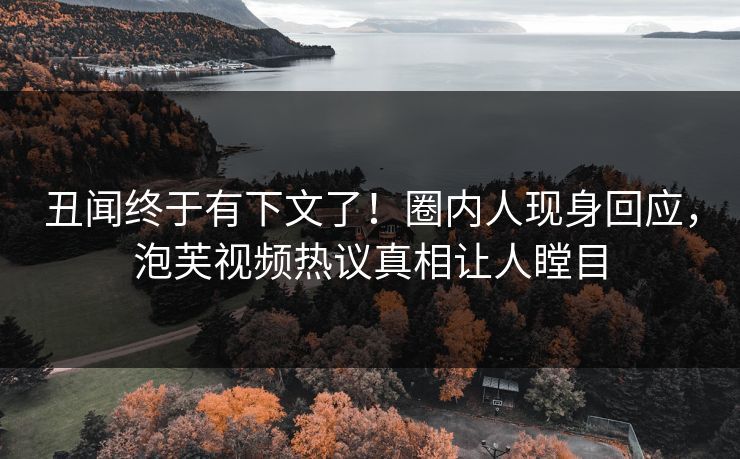 丑闻终于有下文了！圈内人现身回应，泡芙视频热议真相让人瞠目