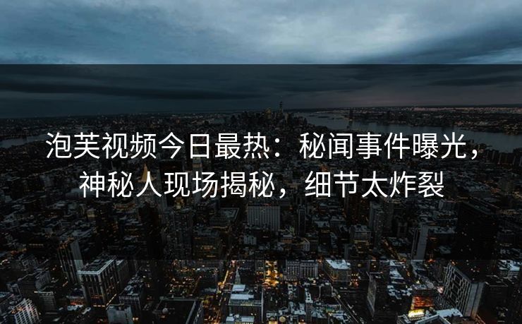 泡芙视频今日最热：秘闻事件曝光，神秘人现场揭秘，细节太炸裂