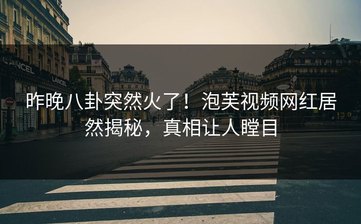 昨晚八卦突然火了！泡芙视频网红居然揭秘，真相让人瞠目