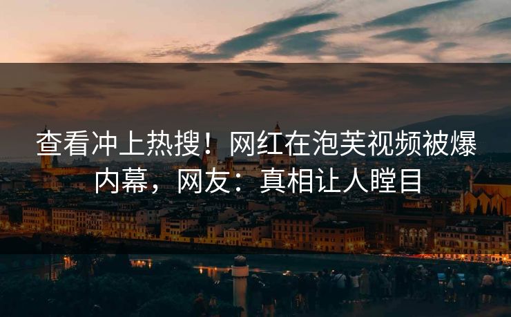 查看冲上热搜！网红在泡芙视频被爆内幕，网友：真相让人瞠目