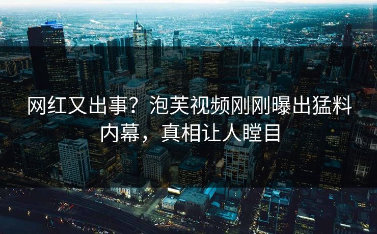 网红又出事？泡芙视频刚刚曝出猛料内幕，真相让人瞠目