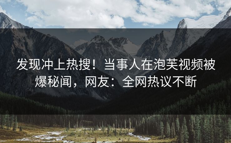 发现冲上热搜！当事人在泡芙视频被爆秘闻，网友：全网热议不断