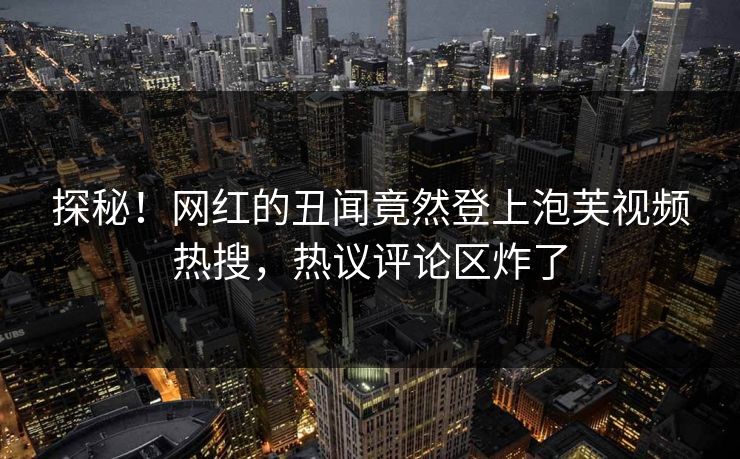 探秘！网红的丑闻竟然登上泡芙视频热搜，热议评论区炸了