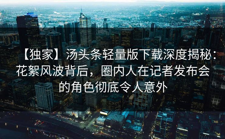 【独家】汤头条轻量版下载深度揭秘：花絮风波背后，圈内人在记者发布会的角色彻底令人意外