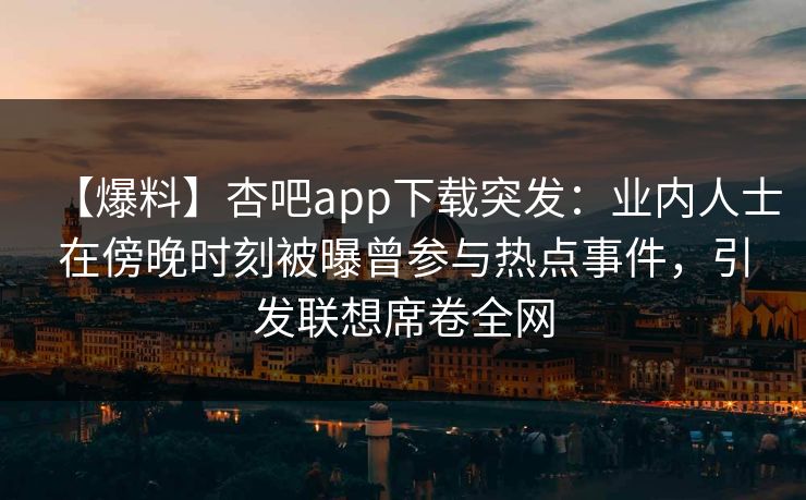 【爆料】杏吧app下载突发：业内人士在傍晚时刻被曝曾参与热点事件，引发联想席卷全网