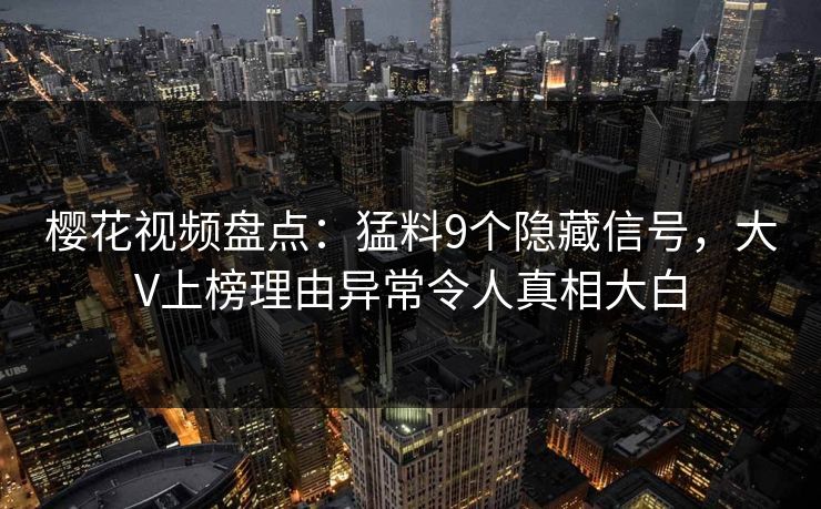 樱花视频盘点：猛料9个隐藏信号，大V上榜理由异常令人真相大白
