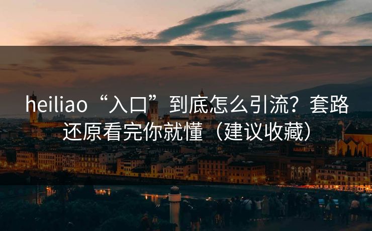 heiliao“入口”到底怎么引流？套路还原看完你就懂（建议收藏）