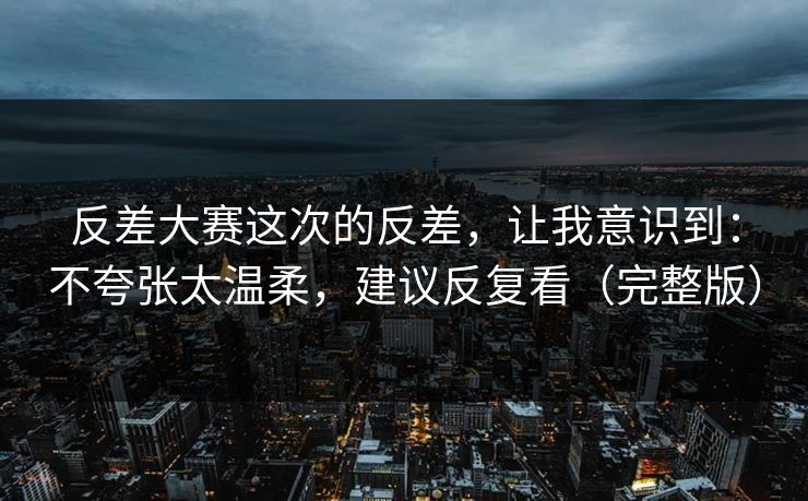 反差大赛这次的反差,让我意识到:不夸张太温柔,建议反复看(完整版) 反差大赛这次的反差,让我意识到:不夸张太温柔,建议反复看(完整版)