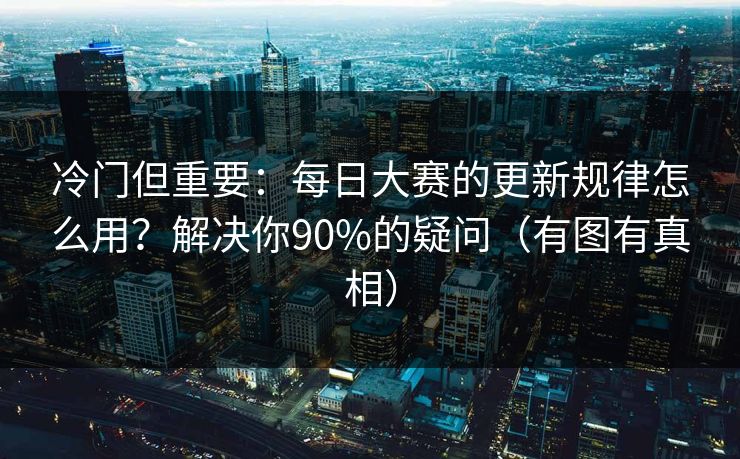 冷门但重要：每日大赛的更新规律怎么用？解决你90%的疑问（有图有真相）