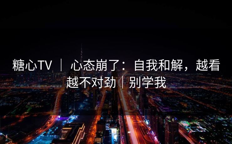 糖心TV | 心态崩了:自我和解,越看越不对劲|别学我 糖心TV | 心态崩了:自我和解,越看越不对劲|别学我
