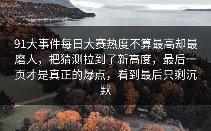 详细阅读:91大事件每日大赛热度不算最高却最磨人,把猜测拉到了新高度,最后一页才是真正的爆点,看到最后只剩沉默 91大事件每日大赛热度不算最高却最磨人,把猜测拉到了新高度,最后一页才是真正的爆点,看到最后只剩沉默