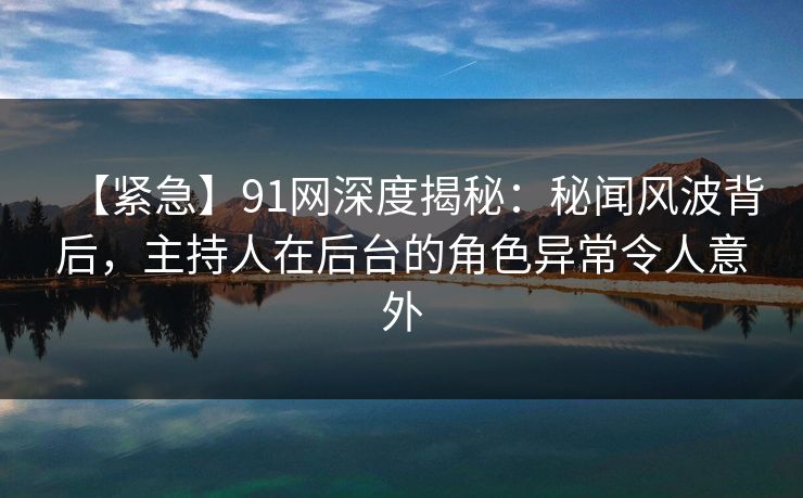 【紧急】91网深度揭秘:秘闻风波背后,主持人在后台的角色异常令人意外 【紧急】91网深度揭秘:秘闻风波背后,主持人在后台的角色异常令人意外