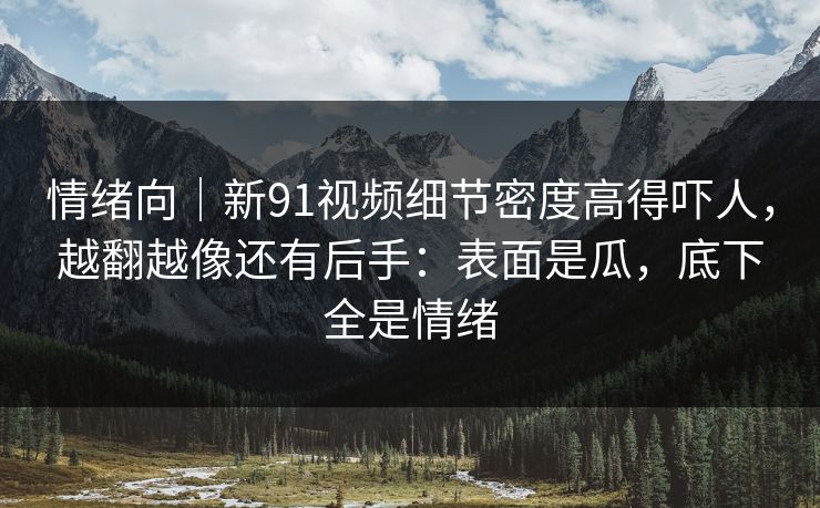 情绪向|新91视频细节密度高得吓人,越翻越像还有后手:表面是瓜,底下全是情绪 情绪向|新91视频细节密度高得吓人,越翻越像还有后手:表面是瓜,底下全是情绪