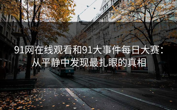91网在线观看和91大事件每日大赛:从平静中发现最扎眼的真相 91网在线观看和91大事件每日大赛:从平静中发现最扎眼的真相